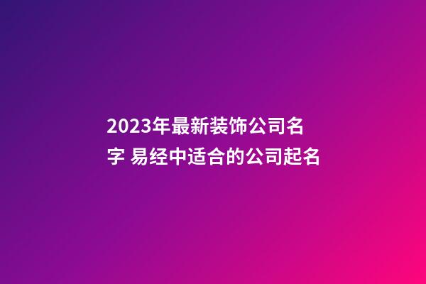 2023年最新装饰公司名字 易经中适合的公司起名